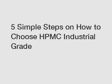 5 Simple Steps on How to Choose HPMC Industrial Grade