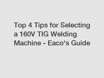 Top 4 Tips for Selecting a 160V TIG Welding Machine - Eaco's Guide