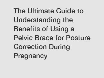 The Ultimate Guide to Understanding the Benefits of Using a Pelvic Brace for Posture Correction During Pregnancy