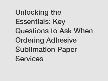 Unlocking the Essentials: Key Questions to Ask When Ordering Adhesive Sublimation Paper Services