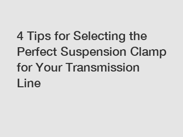 4 Tips for Selecting the Perfect Suspension Clamp for Your Transmission Line