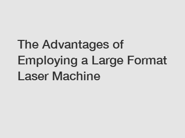 The Advantages of Employing a Large Format Laser Machine