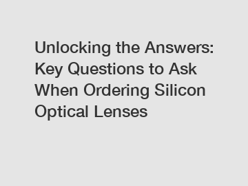 Unlocking the Answers: Key Questions to Ask When Ordering Silicon Optical Lenses