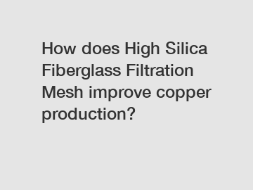How does High Silica Fiberglass Filtration Mesh improve copper production?