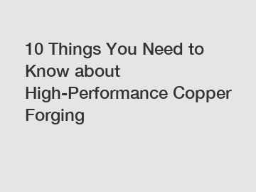 10 Things You Need to Know about High-Performance Copper Forging