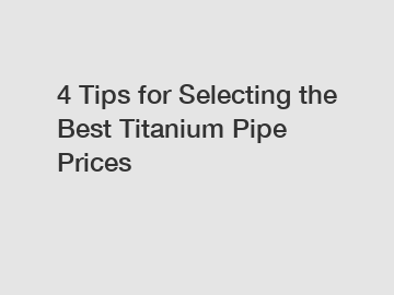 4 Tips for Selecting the Best Titanium Pipe Prices