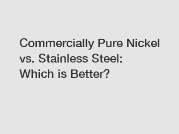 Commercially Pure Nickel vs. Stainless Steel: Which is Better?