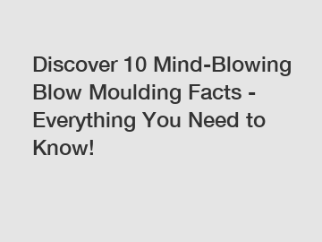 Discover 10 Mind-Blowing Blow Moulding Facts - Everything You Need to Know!