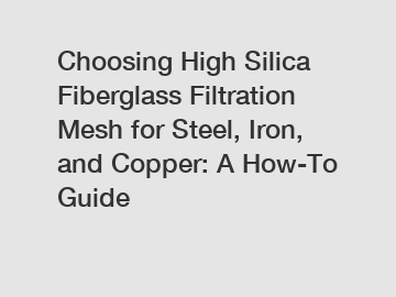 Choosing High Silica Fiberglass Filtration Mesh for Steel, Iron, and Copper: A How-To Guide