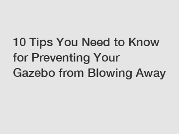 10 Tips You Need to Know for Preventing Your Gazebo from Blowing Away