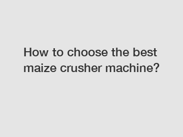 How to choose the best maize crusher machine?