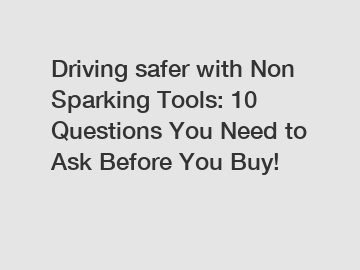 Driving safer with Non Sparking Tools: 10 Questions You Need to Ask Before You Buy!
