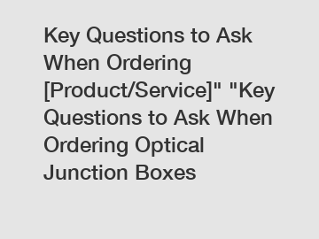 Key Questions to Ask When Ordering [Product/Service]" "Key Questions to Ask When Ordering Optical Junction Boxes