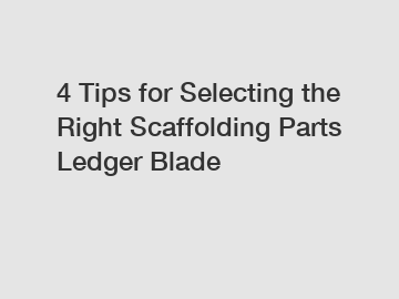 4 Tips for Selecting the Right Scaffolding Parts Ledger Blade