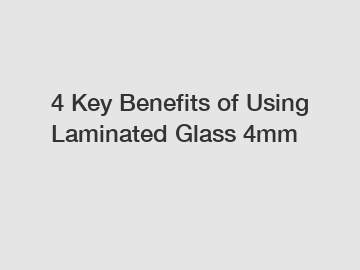 4 Key Benefits of Using Laminated Glass 4mm