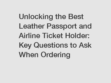 Unlocking the Best Leather Passport and Airline Ticket Holder: Key Questions to Ask When Ordering
