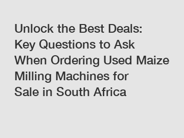Unlock the Best Deals: Key Questions to Ask When Ordering Used Maize Milling Machines for Sale in South Africa