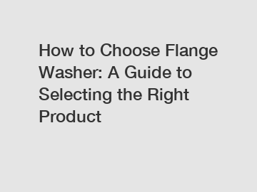 How to Choose Flange Washer: A Guide to Selecting the Right Product