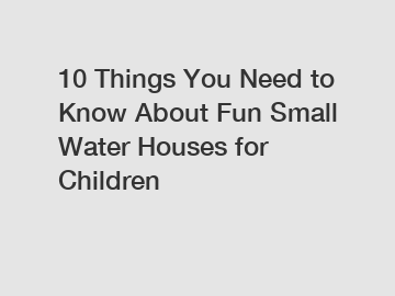 10 Things You Need to Know About Fun Small Water Houses for Children