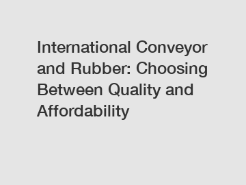 International Conveyor and Rubber: Choosing Between Quality and Affordability
