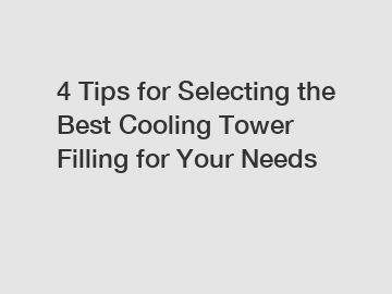 4 Tips for Selecting the Best Cooling Tower Filling for Your Needs