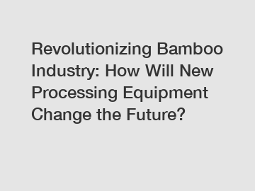 Revolutionizing Bamboo Industry: How Will New Processing Equipment Change the Future?