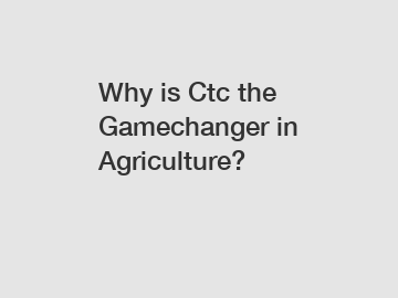 Why is Ctc the Gamechanger in Agriculture?