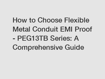 How to Choose Flexible Metal Conduit EMI Proof - PEG13TB Series: A Comprehensive Guide