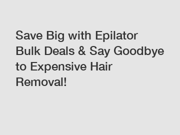 Save Big with Epilator Bulk Deals & Say Goodbye to Expensive Hair Removal!