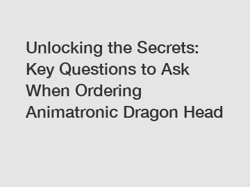 Unlocking the Secrets: Key Questions to Ask When Ordering Animatronic Dragon Head