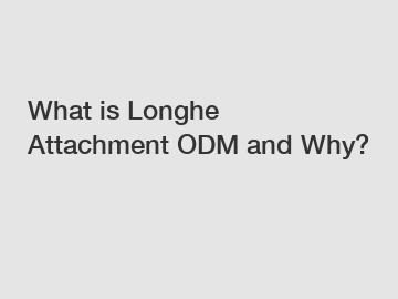 What is Longhe Attachment ODM and Why?