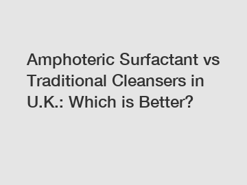 Amphoteric Surfactant vs Traditional Cleansers in U.K.: Which is Better?