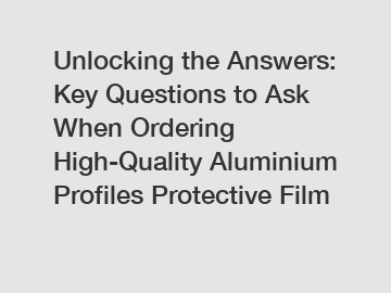 Unlocking the Answers: Key Questions to Ask When Ordering High-Quality Aluminium Profiles Protective Film