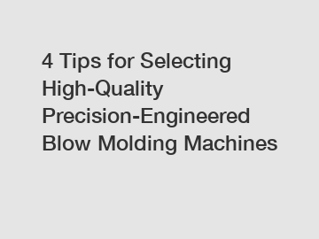 4 Tips for Selecting High-Quality Precision-Engineered Blow Molding Machines