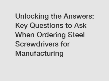 Unlocking the Answers: Key Questions to Ask When Ordering Steel Screwdrivers for Manufacturing