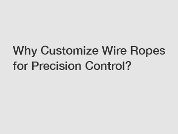 Why Customize Wire Ropes for Precision Control?