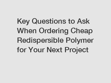 Key Questions to Ask When Ordering Cheap Redispersible Polymer for Your Next Project