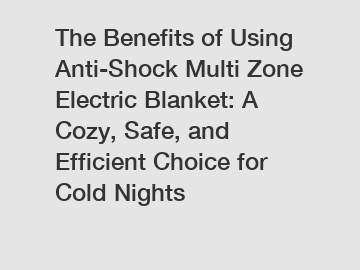 The Benefits of Using Anti-Shock Multi Zone Electric Blanket: A Cozy, Safe, and Efficient Choice for Cold Nights