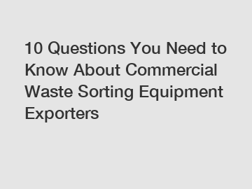 10 Questions You Need to Know About Commercial Waste Sorting Equipment Exporters