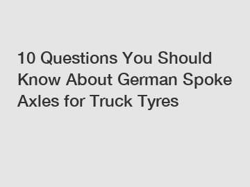 10 Questions You Should Know About German Spoke Axles for Truck Tyres