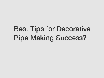 Best Tips for Decorative Pipe Making Success?
