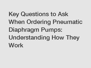 Key Questions to Ask When Ordering Pneumatic Diaphragm Pumps: Understanding How They Work