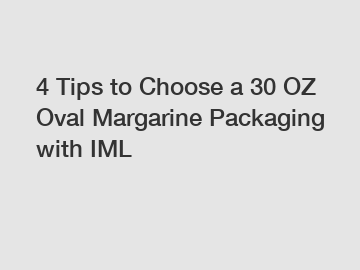 4 Tips to Choose a 30 OZ Oval Margarine Packaging with IML