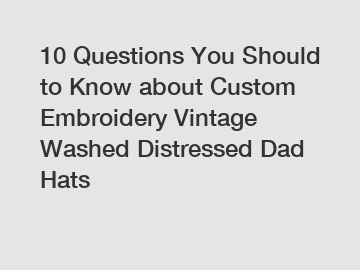 10 Questions You Should to Know about Custom Embroidery Vintage Washed Distressed Dad Hats