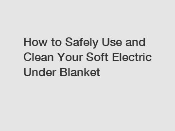 How to Safely Use and Clean Your Soft Electric Under Blanket