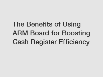 The Benefits of Using ARM Board for Boosting Cash Register Efficiency