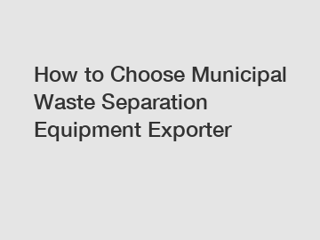 How to Choose Municipal Waste Separation Equipment Exporter