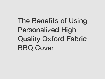 The Benefits of Using Personalized High Quality Oxford Fabric BBQ Cover