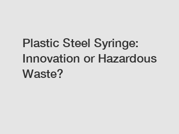 Plastic Steel Syringe: Innovation or Hazardous Waste?