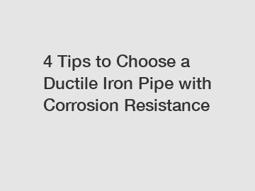 4 Tips to Choose a Ductile Iron Pipe with Corrosion Resistance
